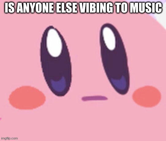 Kirby staring | IS ANYONE ELSE VIBING TO MUSIC | image tagged in kirby staring | made w/ Imgflip meme maker