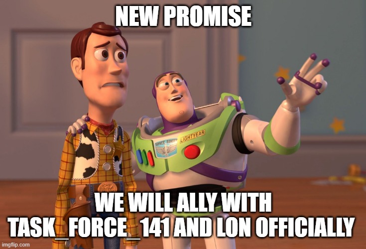 When me and Silver win | NEW PROMISE; WE WILL ALLY WITH TASK_FORCE_141 AND LON OFFICIALLY | image tagged in memes,x x everywhere,promises | made w/ Imgflip meme maker