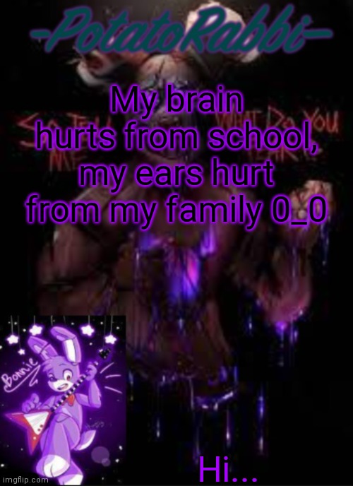E | My brain hurts from school, my ears hurt from my family 0_0; Hi... | image tagged in potatorabbit bonnie template | made w/ Imgflip meme maker