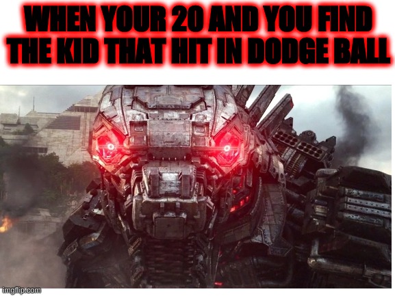 Mechagodzilla will murder | WHEN YOUR 20 AND YOU FIND THE KID THAT HIT IN DODGE BALL | image tagged in godzilla | made w/ Imgflip meme maker
