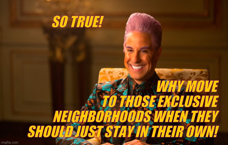 Caesar Fl | SO TRUE! WHY MOVE TO THOSE EXCLUSIVE NEIGHBORHOODS WHEN THEY SHOULD JUST STAY IN THEIR OWN! | image tagged in caesar fl | made w/ Imgflip meme maker