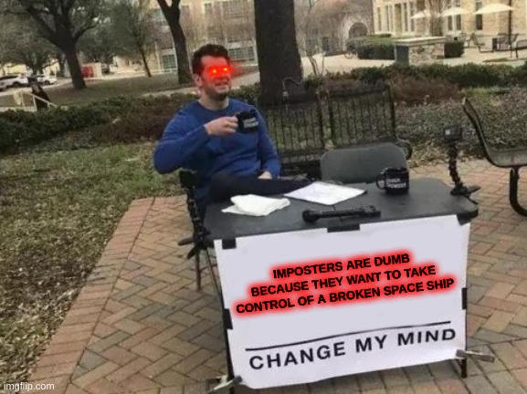 Change My Mind Meme | IMPOSTERS ARE DUMB BECAUSE THEY WANT TO TAKE CONTROL OF A BROKEN SPACE SHIP | image tagged in memes,change my mind | made w/ Imgflip meme maker