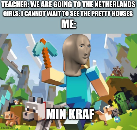 Minecraft  | TEACHER: WE ARE GOING TO THE NETHERLANDS; GIRLS: I CANNOT WAIT TO SEE THE PRETTY HOUSES; ME:; MIN KRAF | image tagged in minecraft,meme man | made w/ Imgflip meme maker