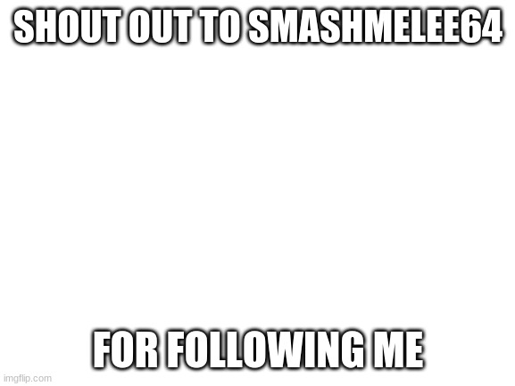 thank you i am happy thanks man | SHOUT OUT TO SMASHMELEE64; FOR FOLLOWING ME | image tagged in blank white template | made w/ Imgflip meme maker