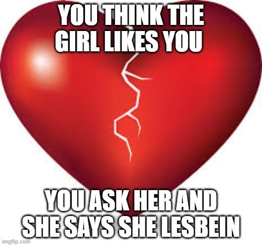 Sad |  YOU THINK THE GIRL LIKES YOU; YOU ASK HER AND SHE SAYS SHE LESBEIN | image tagged in heart broken | made w/ Imgflip meme maker