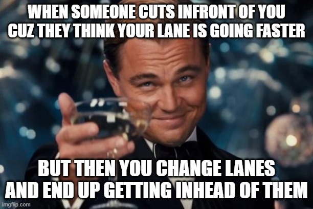 Lane Cutter Meme | WHEN SOMEONE CUTS INFRONT OF YOU CUZ THEY THINK YOUR LANE IS GOING FASTER; BUT THEN YOU CHANGE LANES AND END UP GETTING INHEAD OF THEM | image tagged in memes,leonardo dicaprio cheers,funny memes,driving meme,car memes,comedy memes | made w/ Imgflip meme maker