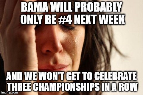 First World Problems Meme | BAMA WILL PROBABLY ONLY BE #4 NEXT WEEK AND WE WON'T GET TO CELEBRATE THREE CHAMPIONSHIPS IN A ROW | image tagged in memes,first world problems | made w/ Imgflip meme maker