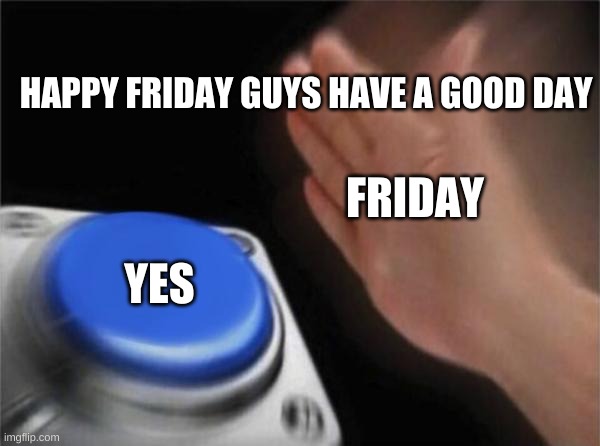 Blank Nut Button Meme | HAPPY FRIDAY GUYS HAVE A GOOD DAY; FRIDAY; YES | image tagged in memes,blank nut button | made w/ Imgflip meme maker