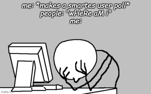 SMHHHHHHHHHHHHHHH | me: *makes a smartes user poll*
people: "wHeRe aM i"
me: | image tagged in memes,computer guy facepalm | made w/ Imgflip meme maker
