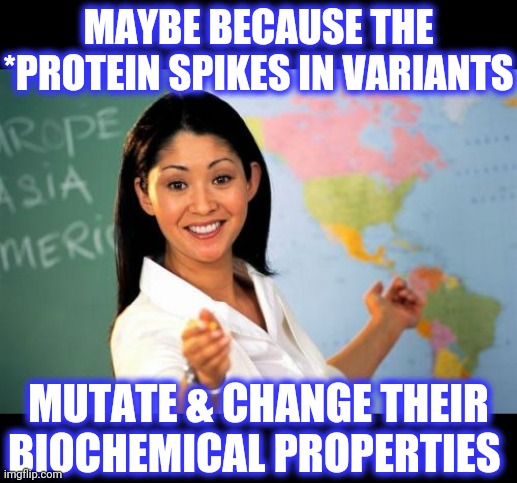 Unhelpful High School Teacher Meme | MAYBE BECAUSE THE *PROTEIN SPIKES IN VARIANTS MUTATE & CHANGE THEIR BIOCHEMICAL PROPERTIES | image tagged in memes,unhelpful high school teacher | made w/ Imgflip meme maker