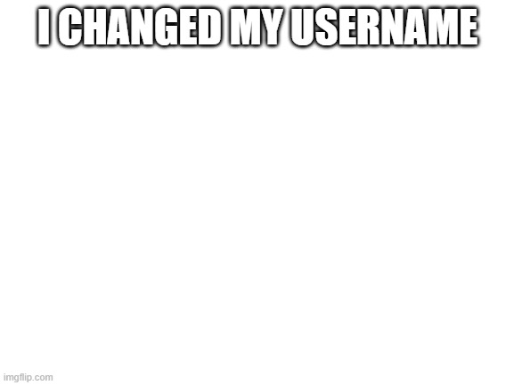 Blank White Template | I CHANGED MY USERNAME | image tagged in blank white template | made w/ Imgflip meme maker