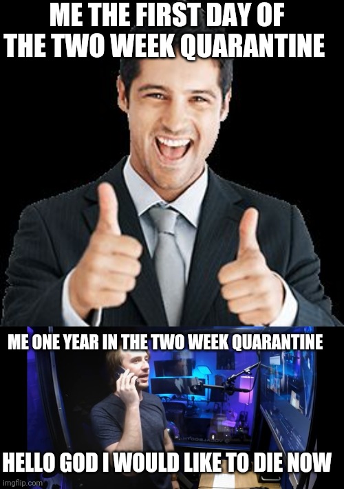 ME THE FIRST DAY OF THE TWO WEEK QUARANTINE; ME ONE YEAR IN THE TWO WEEK QUARANTINE; HELLO GOD I WOULD LIKE TO DIE NOW | image tagged in happy person | made w/ Imgflip meme maker