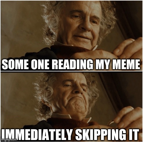 this is me | SOME ONE READING MY MEME; IMMEDIATELY SKIPPING IT | image tagged in bilbo - why shouldn t i keep it | made w/ Imgflip meme maker