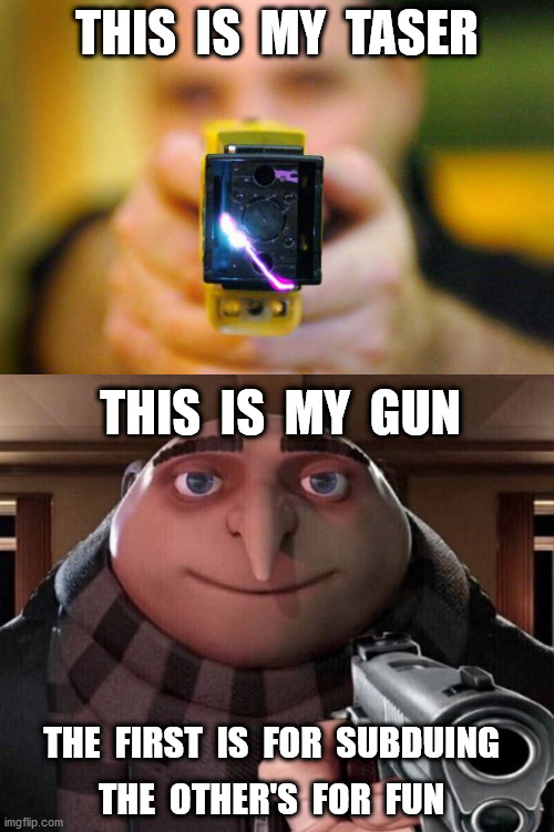 Police work in 2021 | THIS  IS  MY  TASER; THIS  IS  MY  GUN; THE  FIRST  IS  FOR  SUBDUING; THE  OTHER'S  FOR  FUN | image tagged in taser,gru gun | made w/ Imgflip meme maker