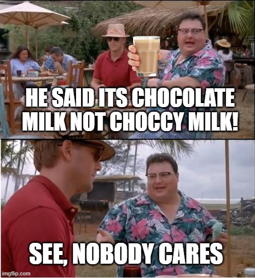 Tru | HE SAID ITS CHOCOLATE MILK NOT CHOCCY MILK! SEE, NOBODY CARES | image tagged in memes,see nobody cares | made w/ Imgflip meme maker