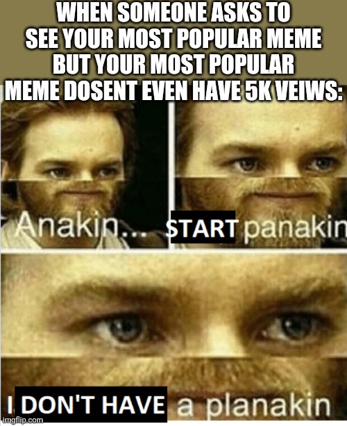 Start panakin | WHEN SOMEONE ASKS TO SEE YOUR MOST POPULAR MEME BUT YOUR MOST POPULAR MEME DOSENT EVEN HAVE 5K VEIWS: | image tagged in start panakin,friend,imgfilp,memes about memeing,starwars,obiwan | made w/ Imgflip meme maker
