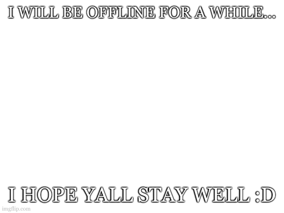 Blank White Template | I WILL BE OFFLINE FOR A WHILE... I HOPE YALL STAY WELL :D | image tagged in blank white template | made w/ Imgflip meme maker