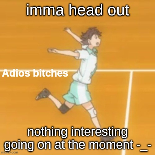 im bored af and my heart's beginning to turn cold | imma head out; nothing interesting going on at the moment -_- | image tagged in adios bitches | made w/ Imgflip meme maker