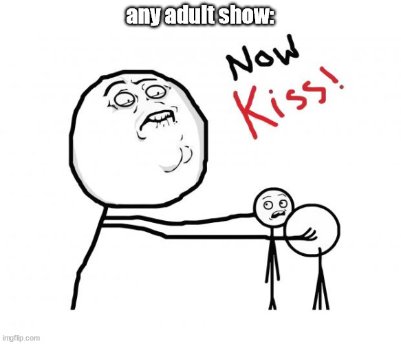 every single time I watch an PG or higher rated show, they get to the mushy stuff (kissing) | any adult show: | image tagged in now kiss,lol so funny | made w/ Imgflip meme maker