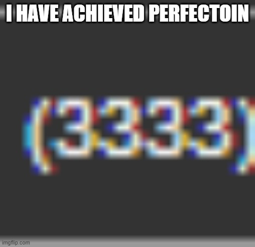 3333 | I HAVE ACHIEVED PERFECTOIN | image tagged in perfection | made w/ Imgflip meme maker