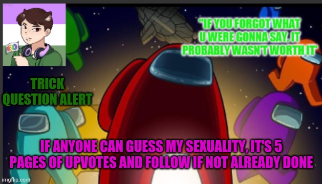 Hint: I'm not straight, gay, or pan |  TRICK QUESTION ALERT; IF ANYONE CAN GUESS MY SEXUALITY, IT'S 5 PAGES OF UPVOTES AND FOLLOW IF NOT ALREADY DONE | image tagged in the_shotguns announcement template | made w/ Imgflip meme maker