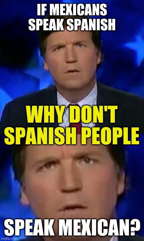 logical conclusion | IF MEXICANS
SPEAK SPANISH; WHY DON'T
SPANISH PEOPLE; SPEAK MEXICAN? | image tagged in confused tucker carlson,spanish,speak american,mexican,language,conservative logic | made w/ Imgflip meme maker