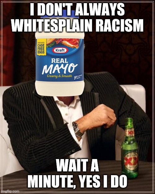 Stay Mayo, My Friends | I DON'T ALWAYS WHITESPLAIN RACISM; WAIT A MINUTE, YES I DO | image tagged in memes,the most interesting man in the world | made w/ Imgflip meme maker