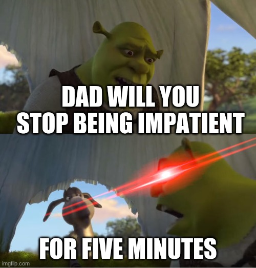 Shrek For Five Minutes | DAD WILL YOU STOP BEING IMPATIENT; FOR FIVE MINUTES | image tagged in shrek for five minutes | made w/ Imgflip meme maker