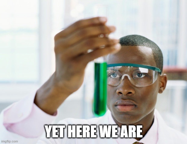 Black Scientist (Finally Xium) | YET HERE WE ARE | image tagged in black scientist finally xium | made w/ Imgflip meme maker