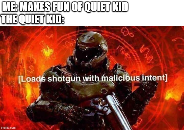 Loads shotgun with malicious intent | ME: MAKES FUN OF QUIET KID; THE QUIET KID: | image tagged in loads shotgun with malicious intent | made w/ Imgflip meme maker