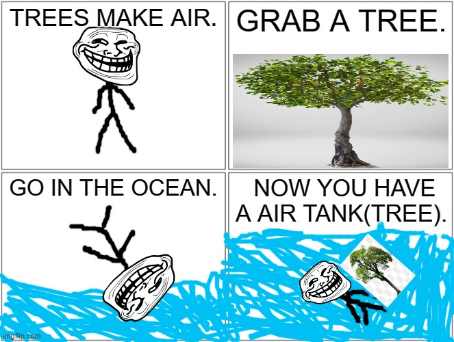 Air | TREES MAKE AIR. GRAB A TREE. GO IN THE OCEAN. NOW YOU HAVE A AIR TANK(TREE). | image tagged in memes,blank comic panel 2x2 | made w/ Imgflip meme maker