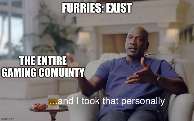 and I took that personally | FURRIES: EXIST; THE ENTIRE GAMING COMUINTY | image tagged in and i took that personally | made w/ Imgflip meme maker