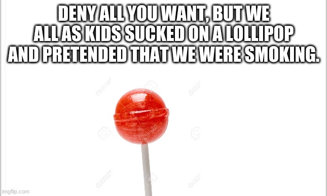 Cant run from the truth | DENY ALL YOU WANT, BUT WE ALL AS KIDS SUCKED ON A LOLLIPOP AND PRETENDED THAT WE WERE SMOKING. | image tagged in white background | made w/ Imgflip meme maker