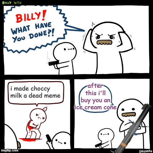 he made choccy milk a dead meme | after this i'll buy you an ice cream cone; i made choccy milk a dead meme | image tagged in billy what have you done | made w/ Imgflip meme maker
