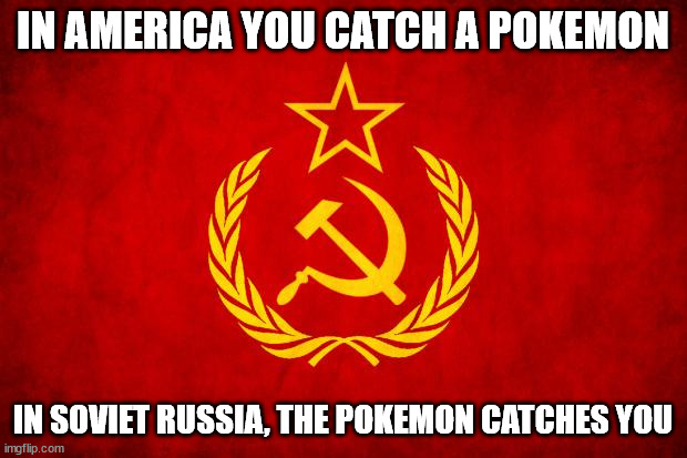 In Soviet Russia | IN AMERICA YOU CATCH A POKEMON; IN SOVIET RUSSIA, THE POKEMON CATCHES YOU | image tagged in in soviet russia | made w/ Imgflip meme maker