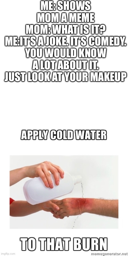 Oooh BURN | ME: SHOWS MOM A MEME
MOM: WHAT IS IT?
ME:IT’S A JOKE. IT’S COMEDY. YOU WOULD KNOW A LOT ABOUT IT. JUST LOOK AT YOUR MAKEUP | image tagged in burn,ooh | made w/ Imgflip meme maker