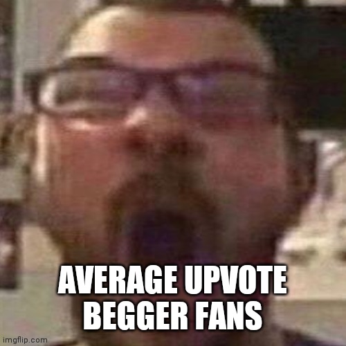 AVERAGE UPVOTE BEGGER FANS | made w/ Imgflip meme maker