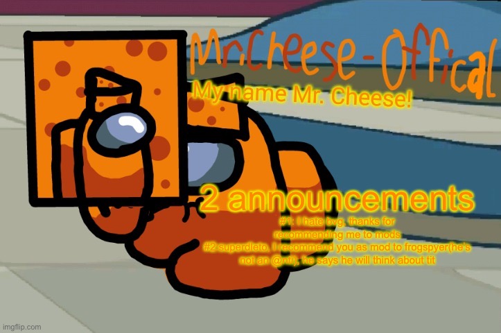 Mr. Cheese announcement V2 | 2 announcements; #1: I hate bvg, thanks for recommending me to mods
#2:superdleto, I recommend you as mod to frogspyer(he’s not an @nti), he says he will think about tit | image tagged in mr cheese announcement v2 | made w/ Imgflip meme maker