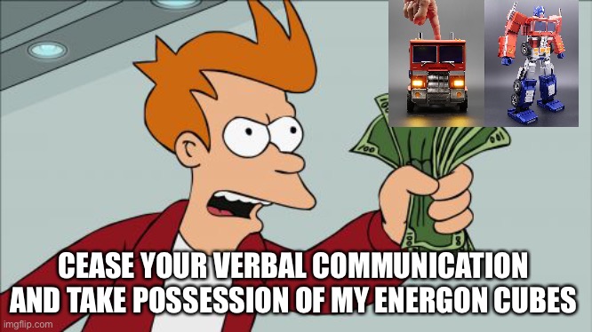 Dollar bills: ROLL OUT !! | CEASE YOUR VERBAL COMMUNICATION AND TAKE POSSESSION OF MY ENERGON CUBES | image tagged in memes,shut up and take my money fry,transformers,optimus prime | made w/ Imgflip meme maker