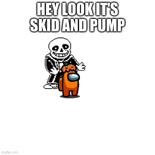 E | HEY LOOK IT'S SKID AND PUMP | image tagged in memes,blank transparent square | made w/ Imgflip meme maker