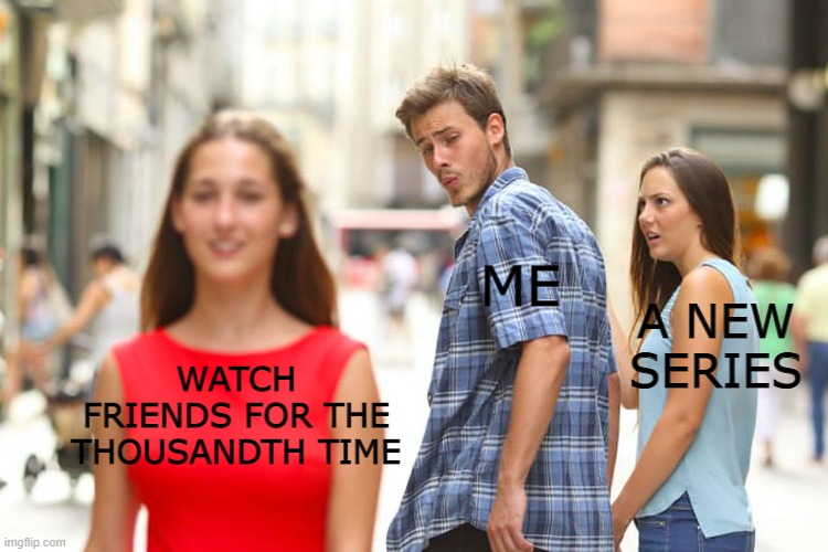 Distracted Boyfriend | ME; A NEW SERIES; WATCH FRIENDS FOR THE THOUSANDTH TIME | image tagged in memes,distracted boyfriend | made w/ Imgflip meme maker