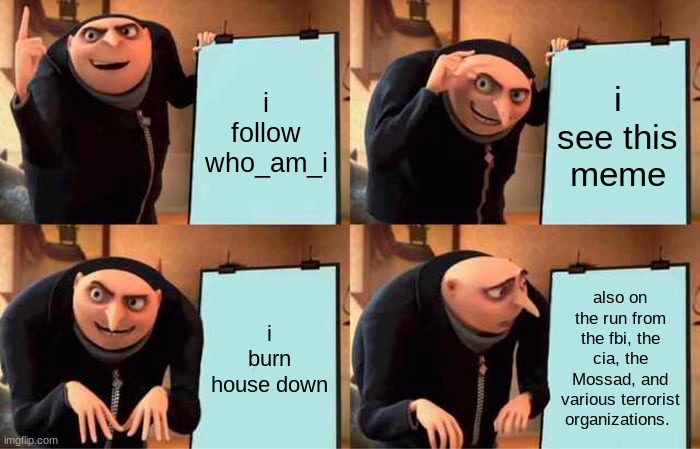 Gru's Plan Meme | i follow who_am_i i see this meme i burn house down also on the run from the fbi, the cia, the Mossad, and various terrorist organizations. | image tagged in memes,gru's plan | made w/ Imgflip meme maker