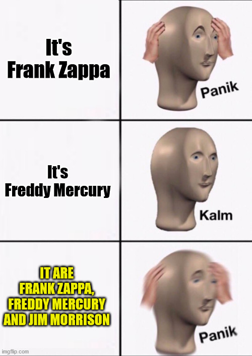 Stonks Panic Calm Panic | It's Frank Zappa It's Freddy Mercury IT ARE FRANK ZAPPA, FREDDY MERCURY AND JIM MORRISON | image tagged in stonks panic calm panic | made w/ Imgflip meme maker