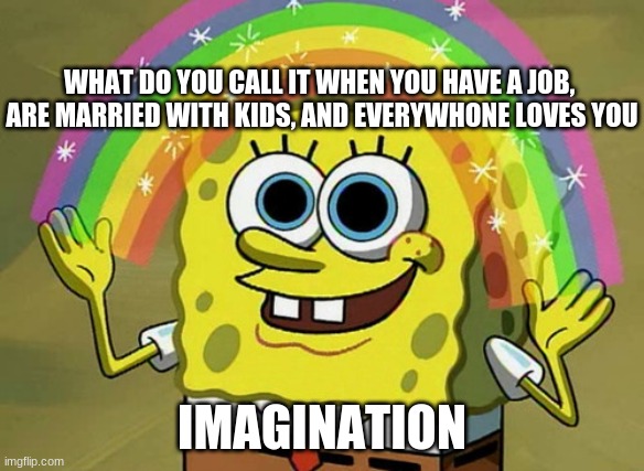 Imagination | WHAT DO YOU CALL IT WHEN YOU HAVE A JOB, 
ARE MARRIED WITH KIDS, AND EVERYWHONE LOVES YOU; IMAGINATION | image tagged in memes,imagination spongebob,life | made w/ Imgflip meme maker