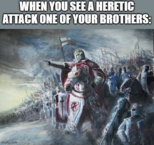 Onward men! He attacked our brothers | WHEN YOU SEE A HERETIC ATTACK ONE OF YOUR BROTHERS: | image tagged in crusader | made w/ Imgflip meme maker
