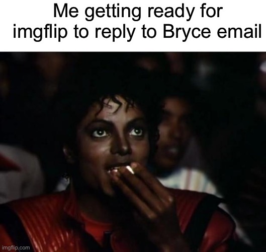 If you dont know what I’m talking about ill put the link in the comments | Me getting ready for imgflip to reply to Bryce email | image tagged in blank white template,memes,michael jackson popcorn,disney killed star wars,star wars kills disney | made w/ Imgflip meme maker