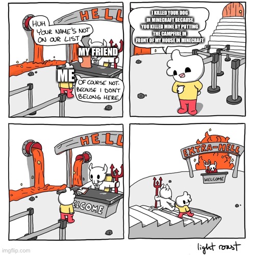 Extra-Hell | I KILLED YOUR DOG IN MINECRAFT BECAUSE YOU KILLED MINE BY PUTTING THE CAMPFIRE IN FRONT OF MY HOUSE IN MINECRAFT; MY FRIEND; ME | image tagged in extra-hell | made w/ Imgflip meme maker