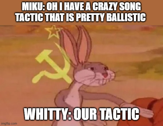 Whitty is at the concert | MIKU: OH I HAVE A CRAZY SONG TACTIC THAT IS PRETTY BALLISTIC; WHITTY: OUR TACTIC | image tagged in bugs bunny communist | made w/ Imgflip meme maker