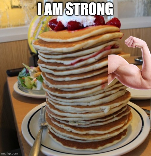 pancakes | I AM STRONG | image tagged in pancakes | made w/ Imgflip meme maker