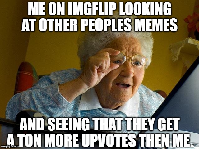 Grandma Finds The Internet | ME ON IMGFLIP LOOKING AT OTHER PEOPLES MEMES; AND SEEING THAT THEY GET A TON MORE UPVOTES THEN ME | image tagged in memes,grandma finds the internet,imgflip | made w/ Imgflip meme maker